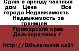 Сдаю в аренду частный дом › Цена ­ 23 374 - Все города Недвижимость » Недвижимость за границей   . Приморский край,Дальнереченск г.